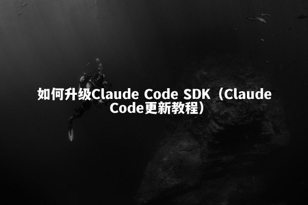 如何升级Claude Code SDK（Claude Code更新教程）