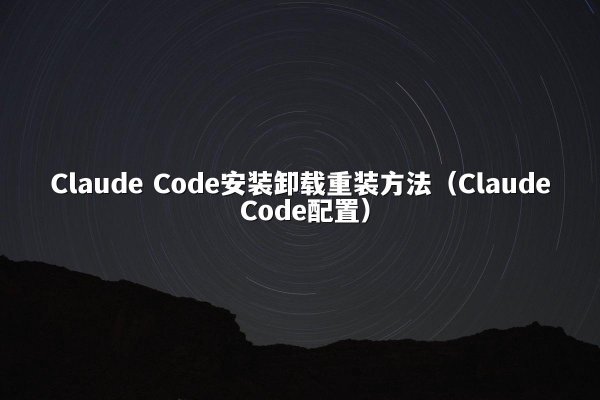 Claude Code安装卸载重装方法（Claude Code配置）