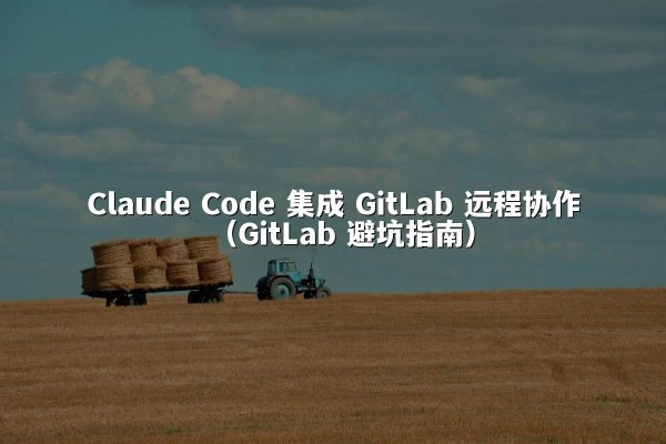 Claude Code 集成 GitLab 远程协作（GitLab 避坑指南）
