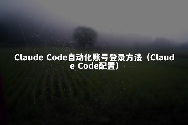 Claude Code自动化账号登录方法（Claude Code配置）