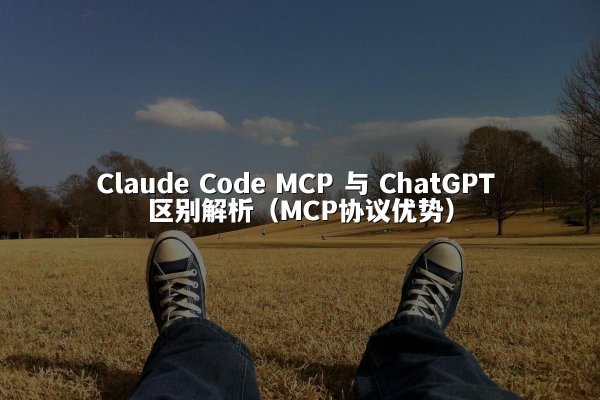 Claude Code MCP 与 ChatGPT 区别解析（MCP协议优势）
