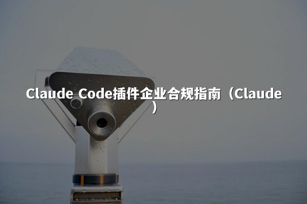 Claude Code插件企业合规指南（Claude）