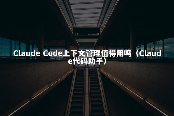 Claude Code上下文管理值得用吗（Claude代码助手）