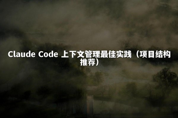 Claude Code 上下文管理最佳实践（项目结构推荐）