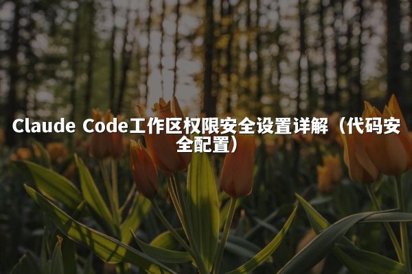 Claude Code工作区权限安全设置详解（代码安全配置）