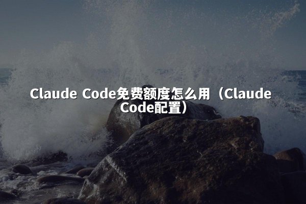 Claude Code免费额度怎么用（Claude Code配置）