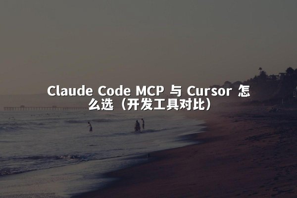 Claude Code MCP 与 Cursor 怎么选（开发工具对比）