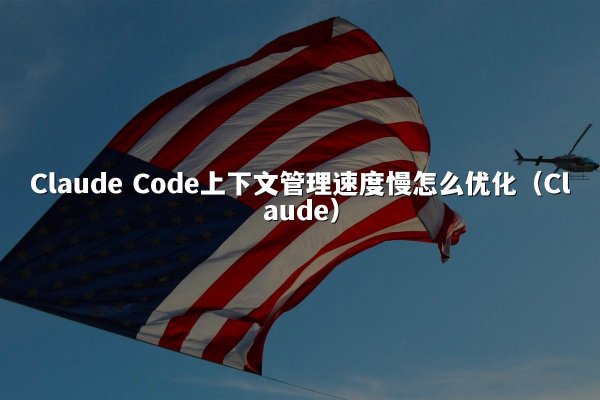 Claude Code上下文管理速度慢怎么优化（Claude）