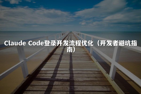 Claude Code登录开发流程优化（开发者避坑指南）