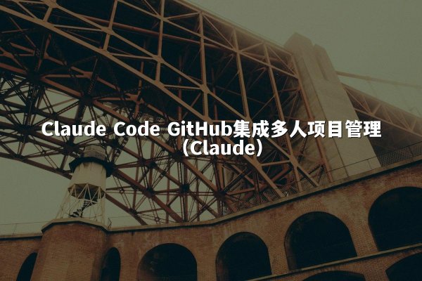 Claude Code GitHub集成多人项目管理（Claude）
