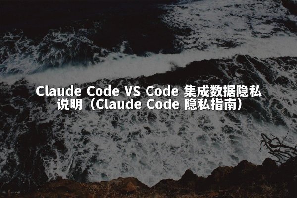 Claude Code VS Code 集成数据隐私说明（Claude Code 隐私指南）