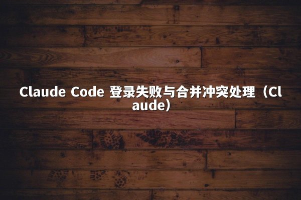Claude Code 登录失败与合并冲突处理（Claude）