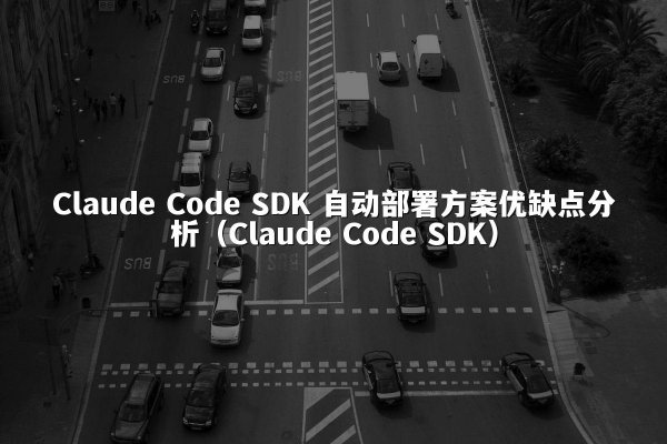 Claude Code SDK 自动部署方案优缺点分析（Claude Code SDK）