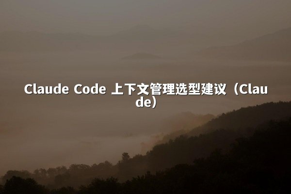 Claude Code 上下文管理选型建议（Claude）