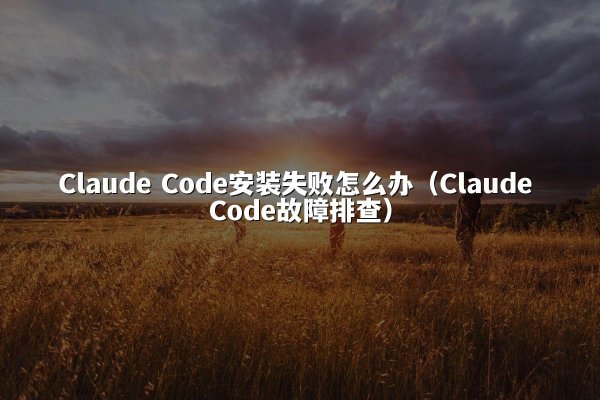 Claude Code安装失败怎么办（Claude Code故障排查）