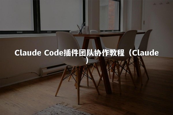 Claude Code插件团队协作教程（Claude）