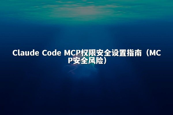 Claude Code MCP权限安全设置指南（MCP安全风险）