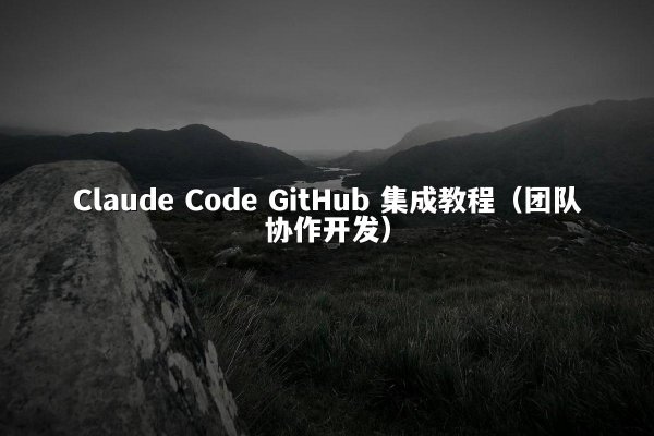Claude Code GitHub 集成教程（团队协作开发）