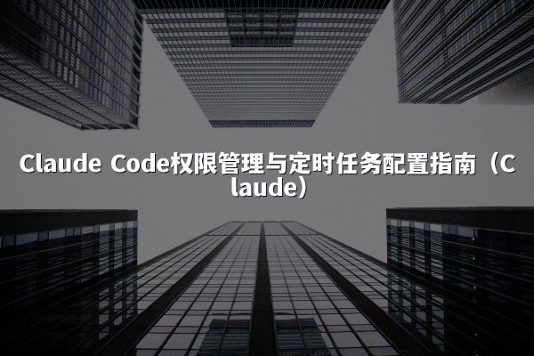 Claude Code权限管理与定时任务配置指南（Claude）