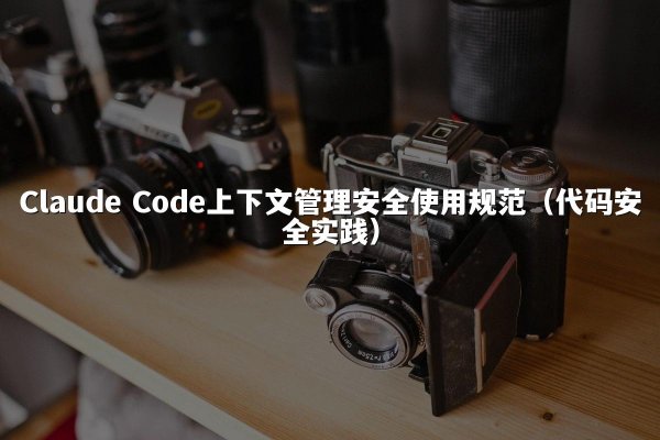 Claude Code上下文管理安全使用规范（代码安全实践）