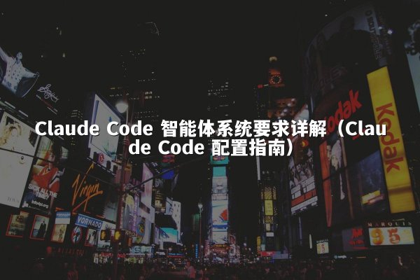 Claude Code 智能体系统要求详解（Claude Code 配置指南）