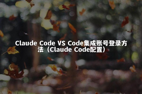 Claude Code VS Code集成账号登录方法（Claude Code配置）