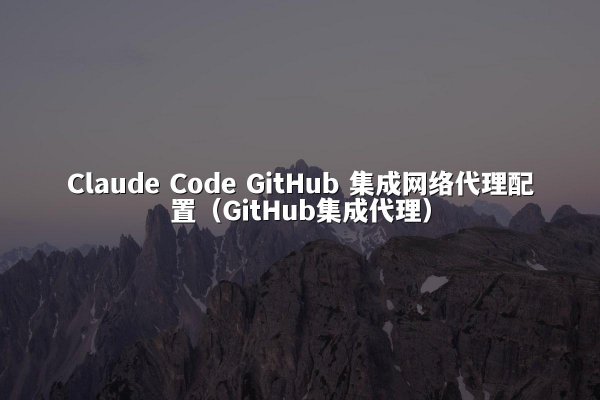 Claude Code GitHub 集成网络代理配置（GitHub集成代理）
