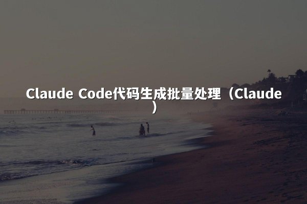 Claude Code代码生成批量处理（Claude）