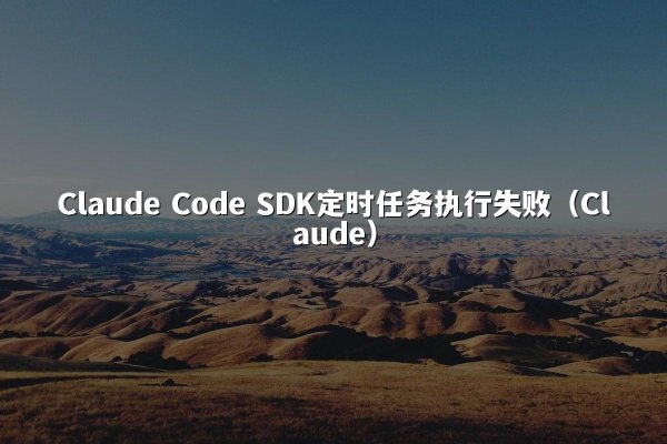 Claude Code SDK定时任务执行失败（Claude）