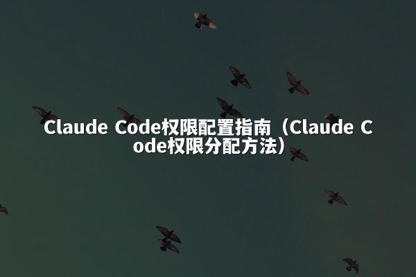 Claude Code权限配置指南（Claude Code权限分配方法）
