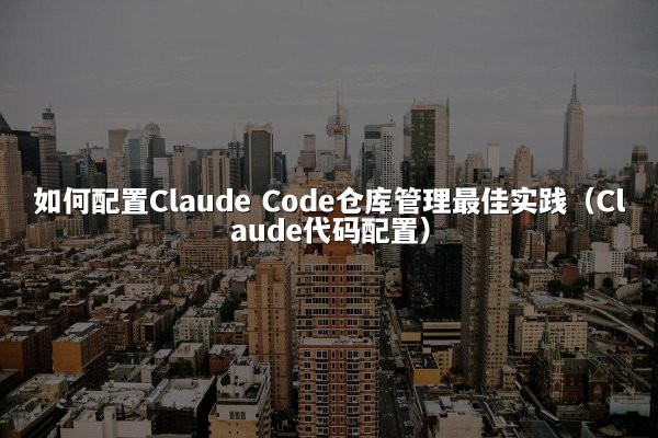 如何配置Claude Code仓库管理最佳实践（Claude代码配置）