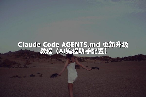 Claude Code AGENTS.md 更新升级教程（AI编程助手配置）