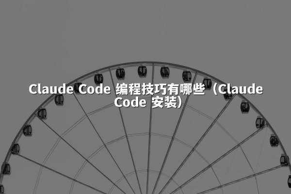 Claude Code 编程技巧有哪些（Claude Code 安装）