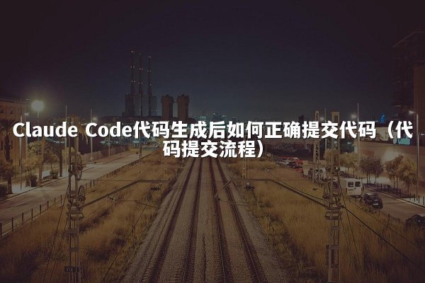 Claude Code代码生成后如何正确提交代码（代码提交流程）