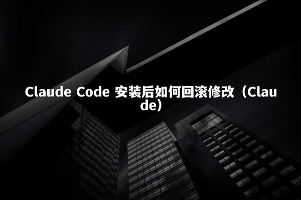 Claude Code 安装后如何回滚修改（Claude）