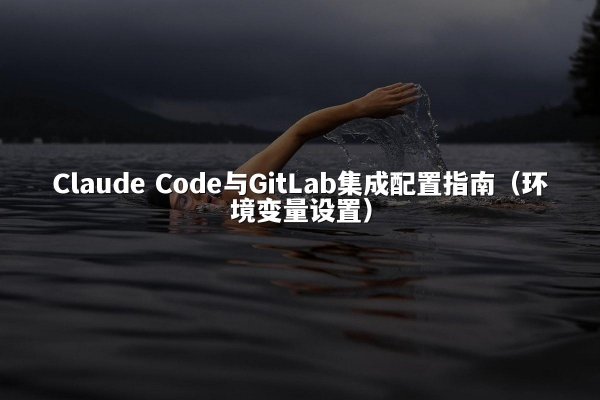Claude Code与GitLab集成配置指南（环境变量设置）