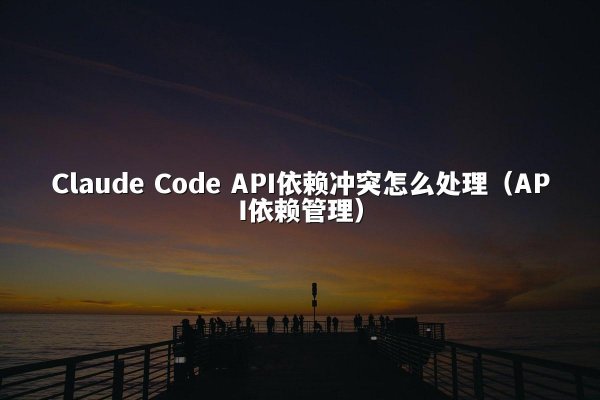 Claude Code API依赖冲突怎么处理（API依赖管理）