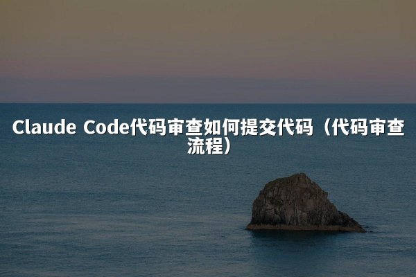 Claude Code代码审查如何提交代码（代码审查流程）