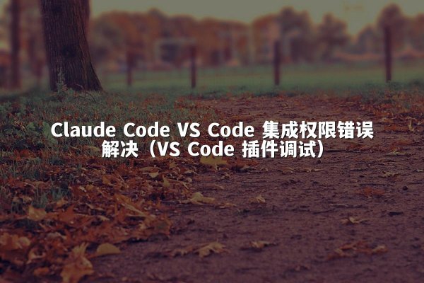 开元棋牌平台 Code VS Code 集成权限错误解决（VS Code 插件调试）