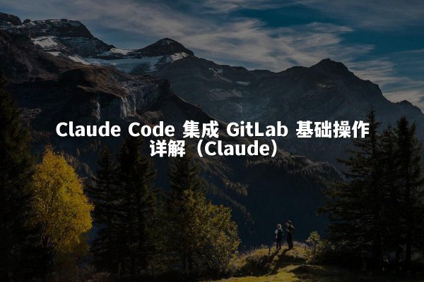 Claude Code 集成 GitLab 基础操作详解（Claude）