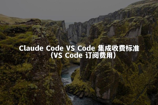 Claude Code VS Code 集成收费标准（VS Code 订阅费用）