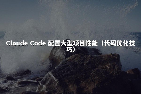 Claude Code 配置大型项目性能（代码优化技巧）