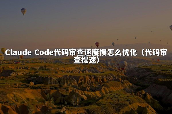 Claude Code代码审查速度慢怎么优化（代码审查提速）