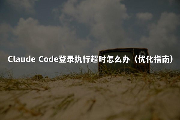 Claude Code登录执行超时怎么办（优化指南）