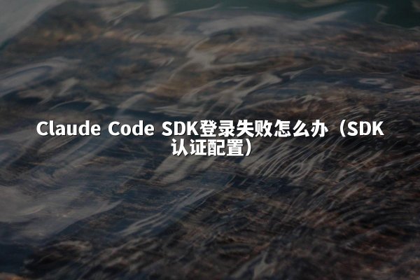 Claude Code SDK登录失败怎么办（SDK认证配置）