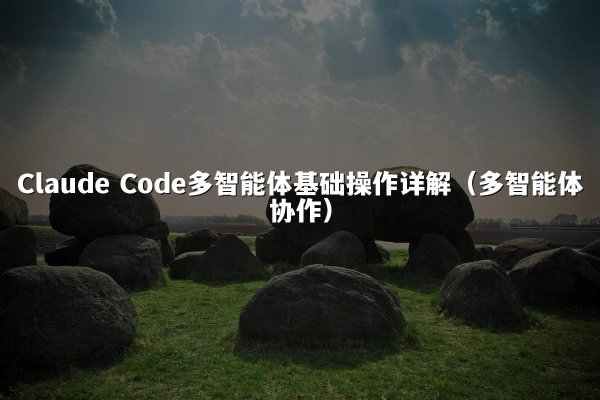 Claude Code多智能体基础操作详解（多智能体协作）