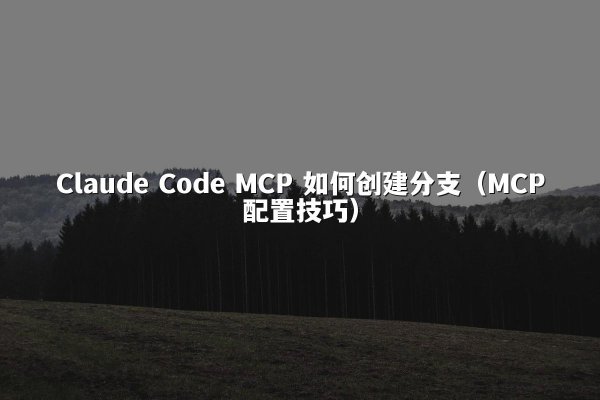 Claude Code MCP 如何创建分支（MCP配置技巧）
