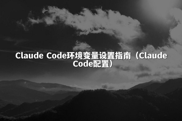 Claude Code环境变量设置指南（Claude Code配置）
