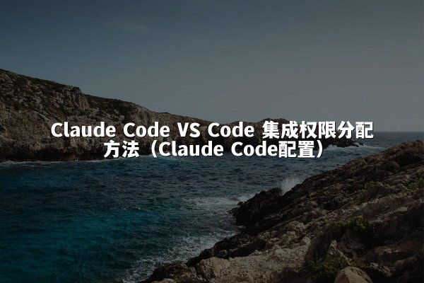 Claude Code VS Code 集成权限分配方法（Claude Code配置）