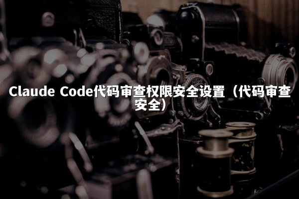 Claude Code代码审查权限安全设置（代码审查安全）